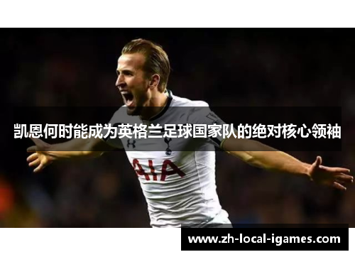 凯恩何时能成为英格兰足球国家队的绝对核心领袖 凯恩何时能成为英格兰足球国家队的绝对核心领袖