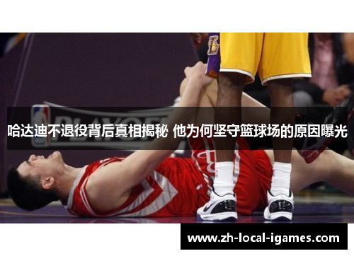 哈达迪不退役背后真相揭秘 他为何坚守篮球场的原因曝光 哈达迪不退役背后真相揭秘 他为何坚守篮球场的原因曝光