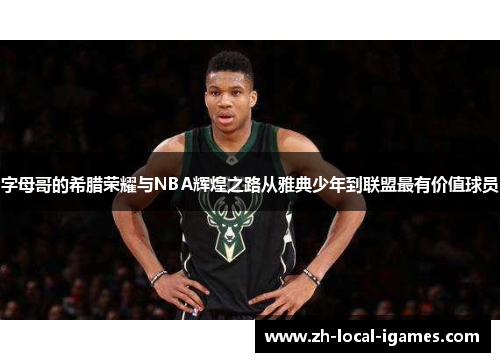字母哥的希腊荣耀与NBA辉煌之路从雅典少年到联盟最有价值球员 字母哥的希腊荣耀与NBA辉煌之路从雅典少年到联盟最有价值球员
