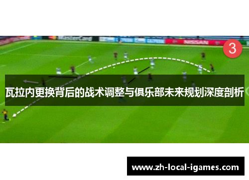 瓦拉内更换背后的战术调整与俱乐部未来规划深度剖析
