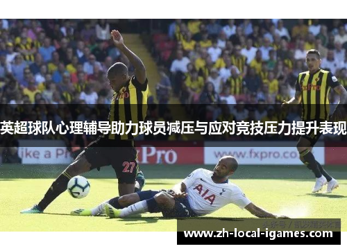英超球队心理辅导助力球员减压与应对竞技压力提升表现 英超球队心理辅导助力球员减压与应对竞技压力提升表现
