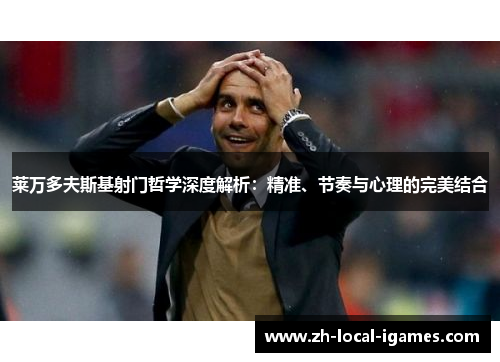 莱万多夫斯基射门哲学深度解析：精准、节奏与心理的完美结合