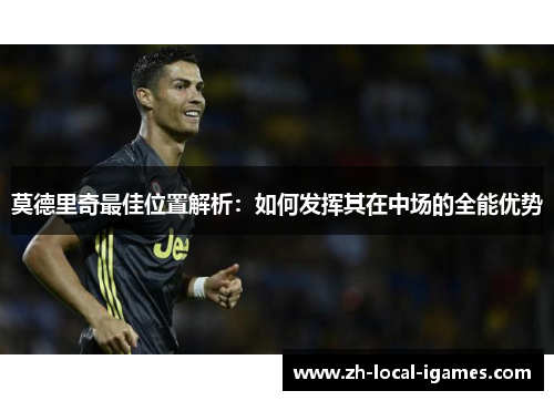 莫德里奇最佳位置解析：如何发挥其在中场的全能优势