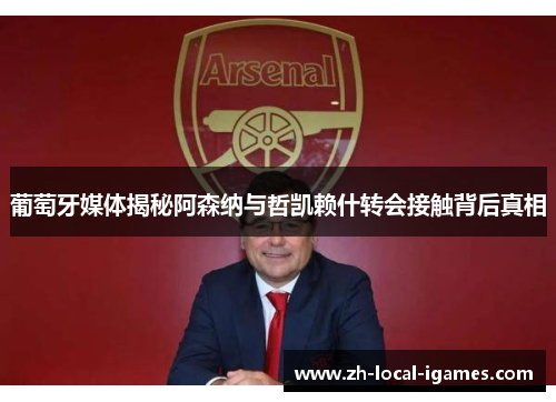 葡萄牙媒体揭秘阿森纳与哲凯赖什转会接触背后真相