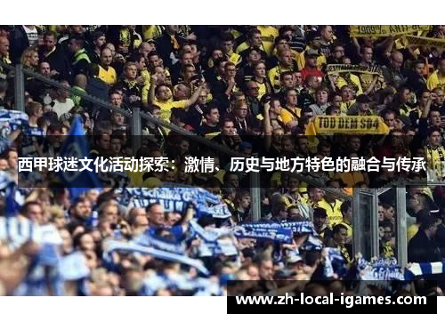 西甲球迷文化活动探索:激情、历史与地方特色的融合与传承 西甲球迷文化活动探索:激情、历史与地方特色的融合与传承