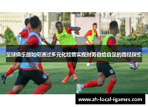 足球俱乐部如何通过多元化经营实现财务自给自足的路径探索 足球俱乐部如何通过多元化经营实现财务自给自足的路径探索