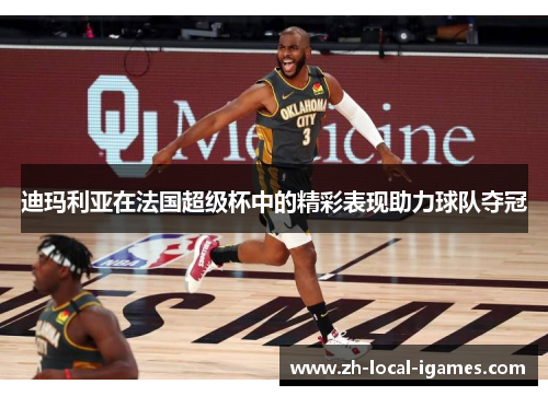 迪玛利亚在法国超级杯中的精彩表现助力球队夺冠