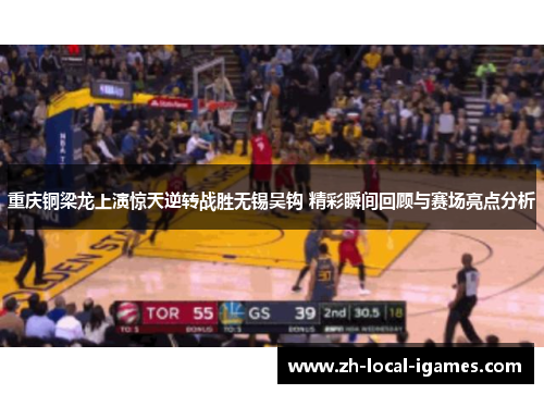 重庆铜梁龙上演惊天逆转战胜无锡吴钩 精彩瞬间回顾与赛场亮点分析 重庆铜梁龙上演惊天逆转战胜无锡吴钩 精彩瞬间回顾与赛场亮点分析