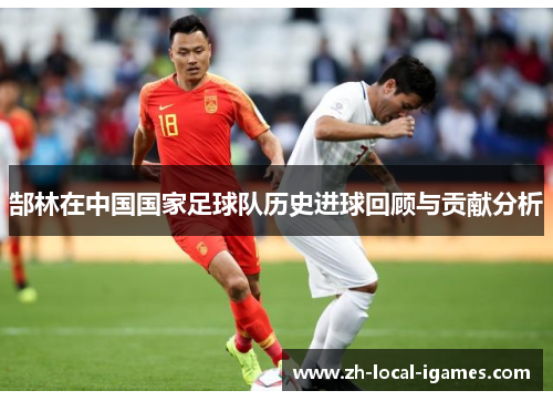 郜林在中国国家足球队历史进球回顾与贡献分析 郜林在中国国家足球队历史进球回顾与贡献分析