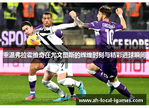 重温弗拉霍维奇在尤文图斯的辉煌时刻与精彩进球瞬间 重温弗拉霍维奇在尤文图斯的辉煌时刻与精彩进球瞬间