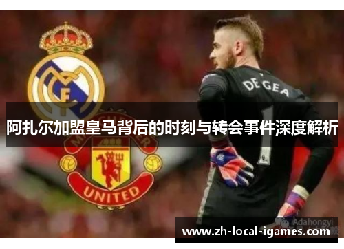 阿扎尔加盟皇马背后的时刻与转会事件深度解析 阿扎尔加盟皇马背后的时刻与转会事件深度解析