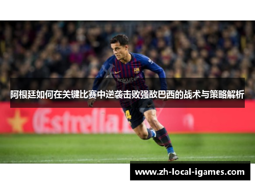 阿根廷如何在关键比赛中逆袭击败强敌巴西的战术与策略解析 阿根廷如何在关键比赛中逆袭击败强敌巴西的战术与策略解析