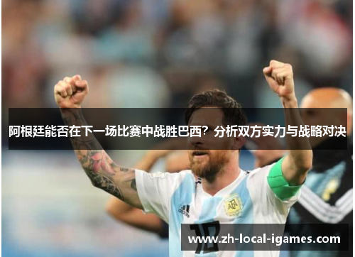 阿根廷能否在下一场比赛中战胜巴西？分析双方实力与战略对决