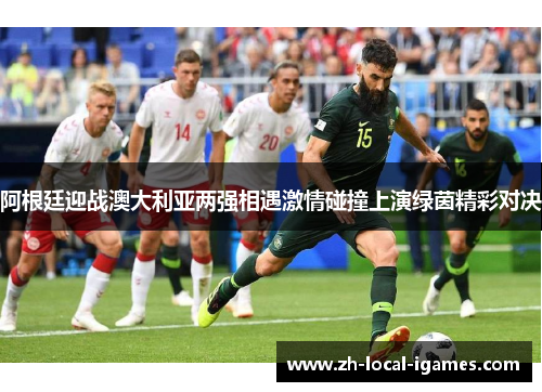 阿根廷迎战澳大利亚两强相遇激情碰撞上演绿茵精彩对决 阿根廷迎战澳大利亚两强相遇激情碰撞上演绿茵精彩对决