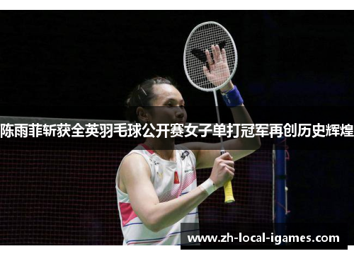 陈雨菲斩获全英羽毛球公开赛女子单打冠军再创历史辉煌 陈雨菲斩获全英羽毛球公开赛女子单打冠军再创历史辉煌