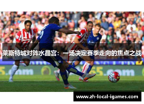 莱斯特城对阵水晶宫：一场决定赛季走向的焦点之战