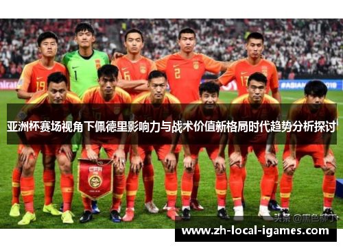 亚洲杯赛场视角下佩德里影响力与战术价值新格局时代趋势分析探讨 亚洲杯赛场视角下佩德里影响力与战术价值新格局时代趋势分析探讨