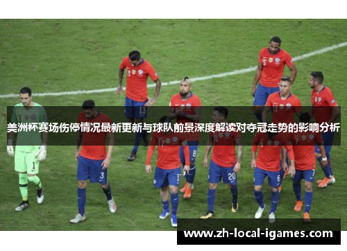 美洲杯赛场伤停情况最新更新与球队前景深度解读对夺冠走势的影响分析