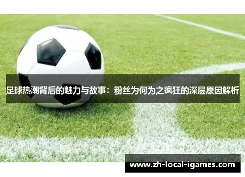 足球热潮背后的魅力与故事:粉丝为何为之疯狂的深层原因解析 足球热潮背后的魅力与故事:粉丝为何为之疯狂的深层原因解析
