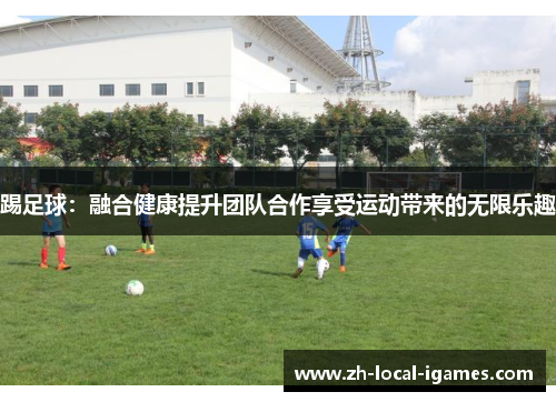 踢足球:融合健康提升团队合作享受运动带来的无限乐趣 踢足球:融合健康提升团队合作享受运动带来的无限乐趣