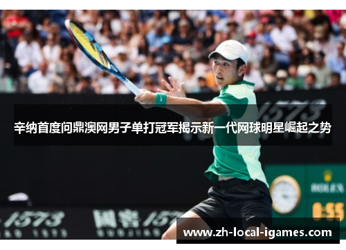 辛纳首度问鼎澳网男子单打冠军揭示新一代网球明星崛起之势