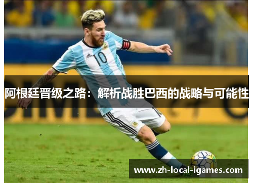 阿根廷晋级之路:解析战胜巴西的战略与可能性 阿根廷晋级之路:解析战胜巴西的战略与可能性