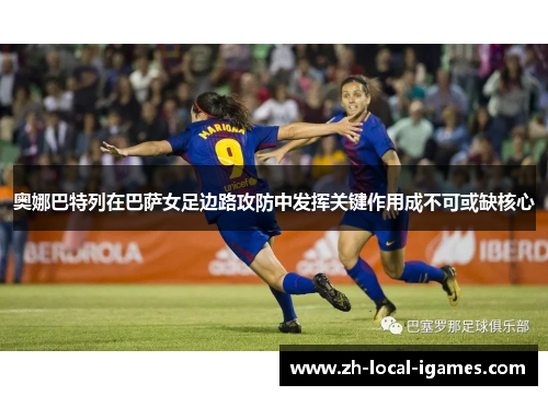 奥娜巴特列在巴萨女足边路攻防中发挥关键作用成不可或缺核心