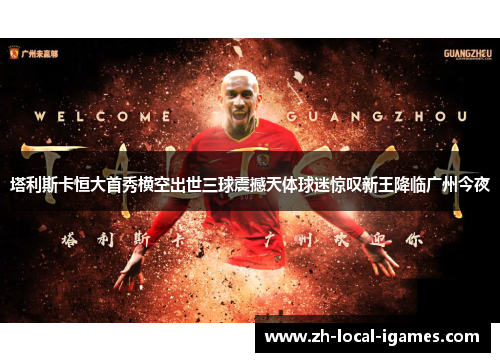 塔利斯卡恒大首秀横空出世三球震撼天体球迷惊叹新王降临广州今夜