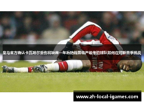 皇马官方确认卡瓦哈尔重伤将缺席一年后防线面临严峻考验球队如何应对新赛季挑战