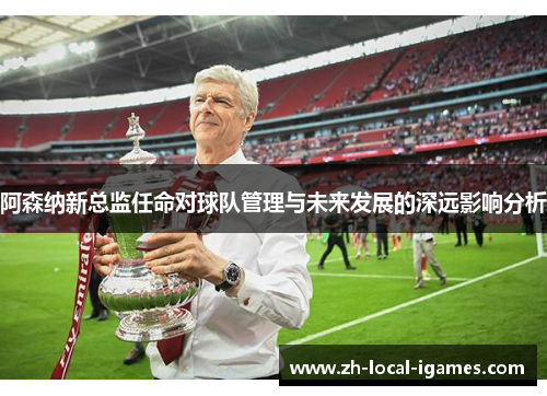 阿森纳新总监任命对球队管理与未来发展的深远影响分析