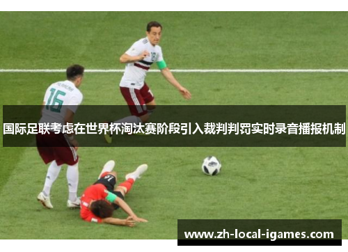 国际足联考虑在世界杯淘汰赛阶段引入裁判判罚实时录音播报机制 国际足联考虑在世界杯淘汰赛阶段引入裁判判罚实时录音播报机制