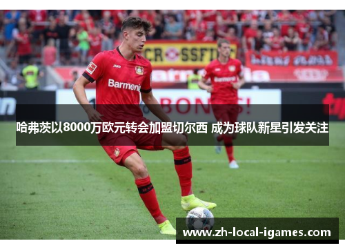 哈弗茨以8000万欧元转会加盟切尔西 成为球队新星引发关注 哈弗茨以8000万欧元转会加盟切尔西 成为球队新星引发关注
