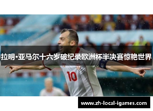 拉明·亚马尔十六岁破纪录欧洲杯半决赛惊艳世界 拉明·亚马尔十六岁破纪录欧洲杯半决赛惊艳世界